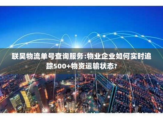 联昊物流单号查询服务:物业企业如何实时追踪500+物资运输状态?