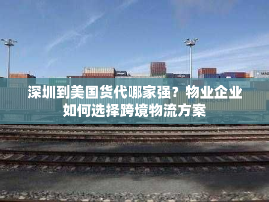 深圳到美国货代哪家强?物业企业如何选择跨境物流方案 深圳到美国货代哪家强?物业企业如何选择跨境物流方案