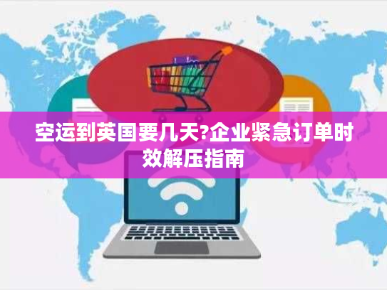 空运到英国要几天?企业紧急订单时效解压指南
