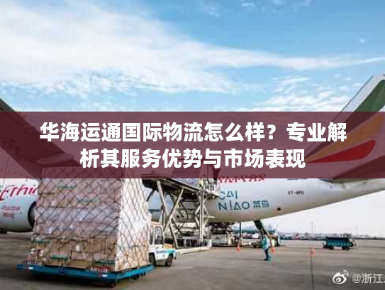华海运通国际物流怎么样？专业解析其服务优势与市场表现
