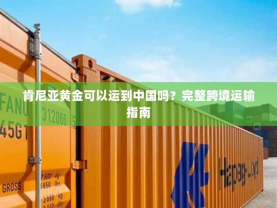 肯尼亚黄金可以运到中国吗？完整跨境运输指南