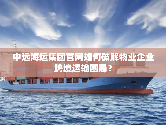 中远海运集团官网如何破解物业企业跨境运输困局？