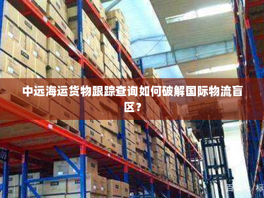 中远海运货物跟踪查询如何破解国际物流盲区? 中远海运货物跟踪查询如何破解国际物流盲区?