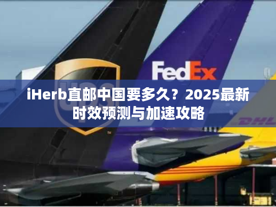 iHerb直邮中国要多久?2025最新时效预测与加速攻略 iHerb直邮中国要多久?2025最新时效预测与加速攻略