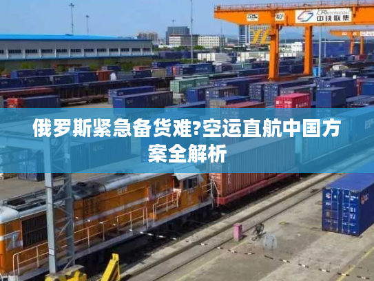 俄罗斯紧急备货难?空运直航中国方案全解析