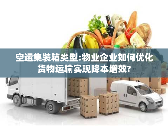 空运集装箱类型:物业企业如何优化货物运输实现降本增效?