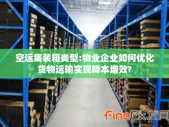 空运集装箱类型:物业企业如何优化货物运输实现降本增效?