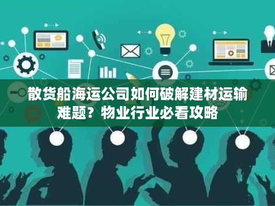 散货船海运公司如何破解建材运输难题？物业行业必看攻略