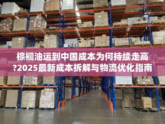 棕榈油运到中国成本为何持续走高?2025最新成本拆解与物流优化指南