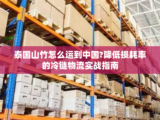 泰国山竹怎么运到中国?降低损耗率的冷链物流实战指南