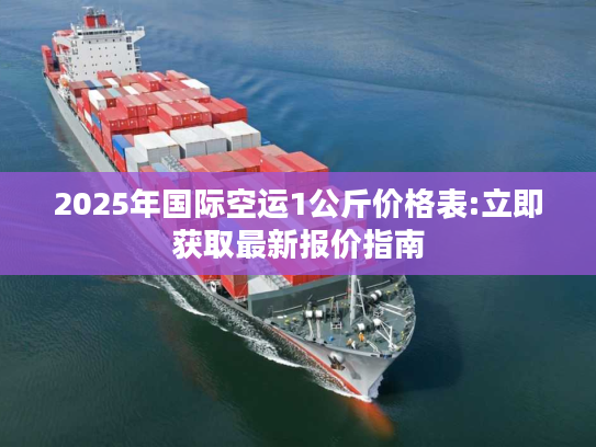 2025年国际空运1公斤价格表:立即获取最新报价指南 2025年国际空运1公斤价格表:立即获取最新报价指南