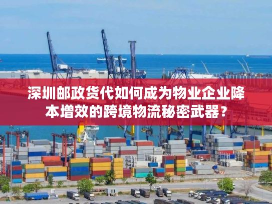 深圳邮政货代如何成为物业企业降本增效的跨境物流秘密武器？