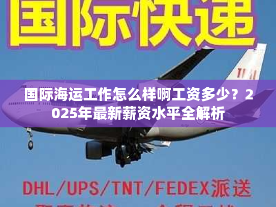 国际海运工作怎么样啊工资多少？2025年最新薪资水平全解析