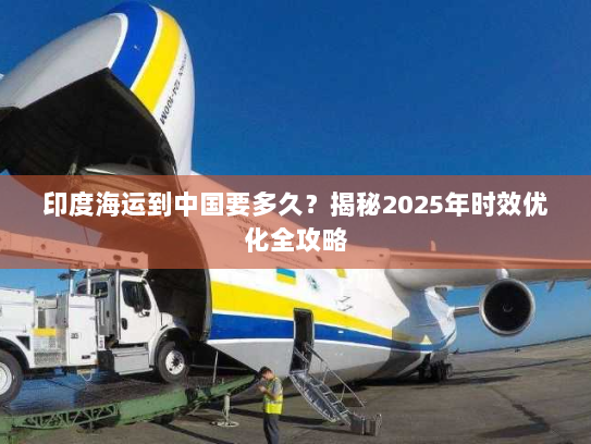 印度海运到中国要多久？揭秘2025年时效优化全攻略
