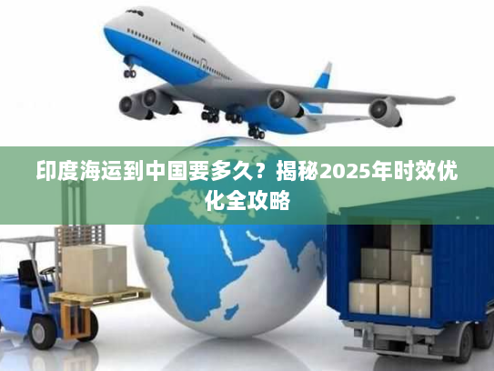 印度海运到中国要多久？揭秘2025年时效优化全攻略