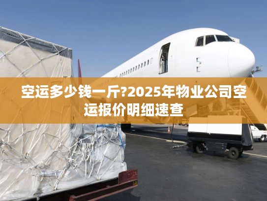 空运多少钱一斤?2025年物业公司空运报价明细速查