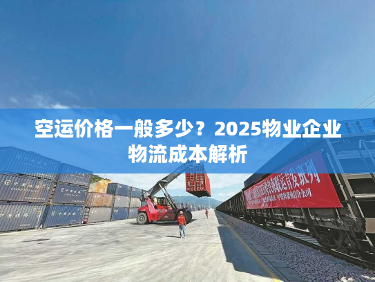 空运价格一般多少？2025物业企业物流成本解析