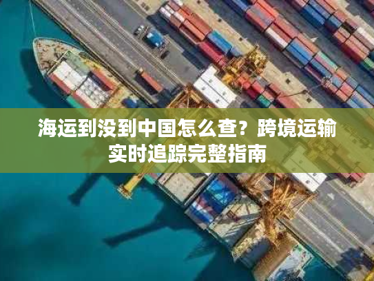 海运到没到中国怎么查？跨境运输实时追踪完整指南