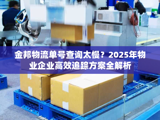 金邦物流单号查询太慢？2025年物业企业高效追踪方案全解析
