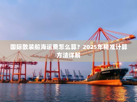 国际散装船海运费怎么算？2025年精准计算方法详解
