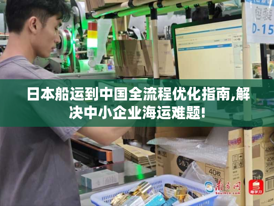 日本船运到中国全流程优化指南,解决中小企业海运难题! 日本船运到中国全流程优化指南,解决中小企业海运难题!