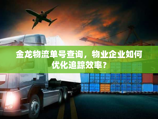 金龙物流单号查询，物业企业如何优化追踪效率？