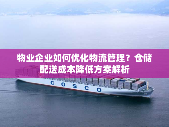 物业企业如何优化物流管理？仓储配送成本降低方案解析