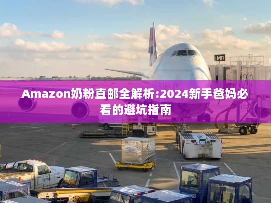 Amazon奶粉直邮全解析:2024新手爸妈必看的避坑指南
