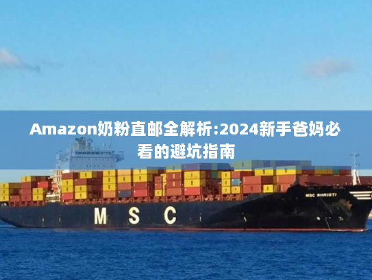 Amazon奶粉直邮全解析:2024新手爸妈必看的避坑指南