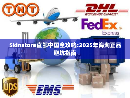 Skinstore直邮中国全攻略:2025年海淘正品避坑指南