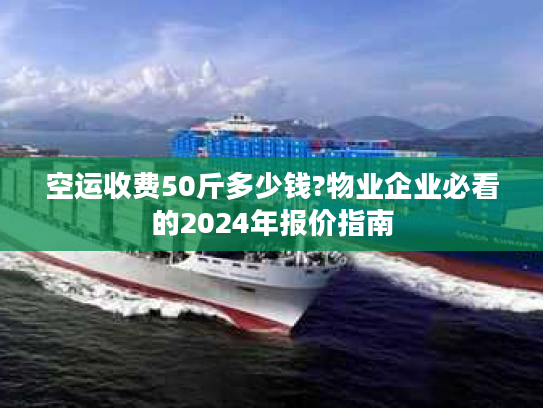 空运收费50斤多少钱?物业企业必看的2024年报价指南
