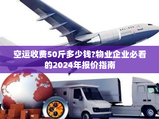 空运收费50斤多少钱?物业企业必看的2024年报价指南
