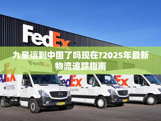九星运到中国了吗现在?2025年最新物流追踪指南