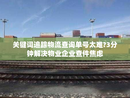 关键词追踪物流查询单号太难?3分钟解决物业企业查件焦虑