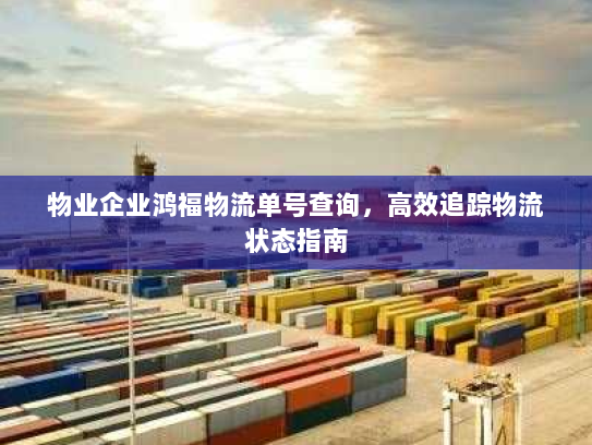 物业企业鸿福物流单号查询,高效追踪物流状态指南 物业企业鸿福物流单号查询,高效追踪物流状态指南