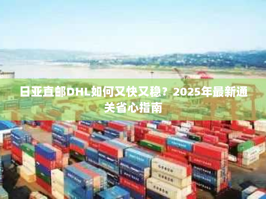 日亚直邮DHL如何又快又稳?2025年最新通关省心指南 日亚直邮DHL如何又快又稳?2025年最新通关省心指南