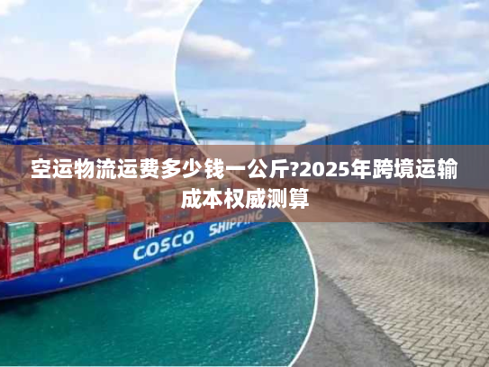 空运物流运费多少钱一公斤?2025年跨境运输成本权威测算