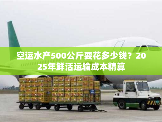 空运水产500公斤要花多少钱?2025年鲜活运输成本精算 空运水产500公斤要花多少钱?2025年鲜活运输成本精算