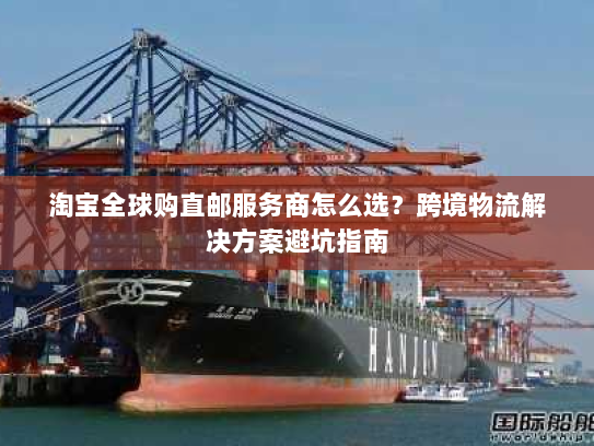 淘宝全球购直邮服务商怎么选？跨境物流解决方案避坑指南