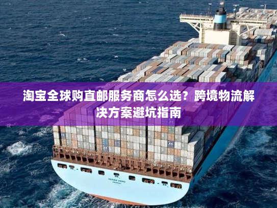 淘宝全球购直邮服务商怎么选？跨境物流解决方案避坑指南