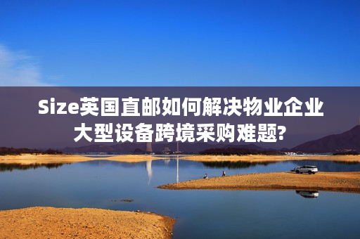 Size英国直邮如何解决物业企业大型设备跨境采购难题?