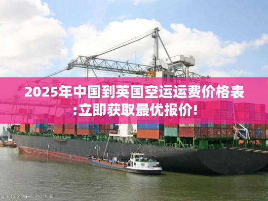 2025年中国到英国空运运费价格表:立即获取最优报价! 2025年中国到英国空运运费价格表:立即获取最优报价!