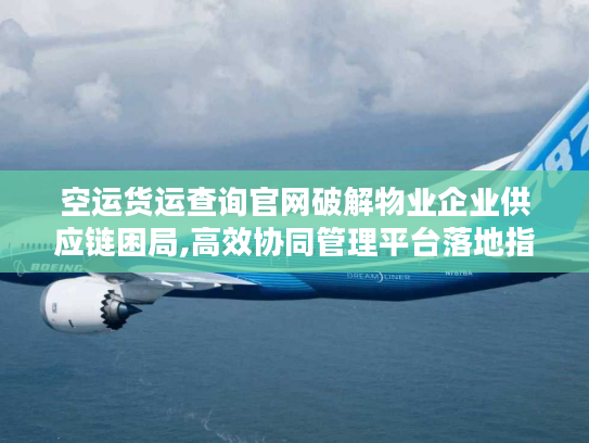 空运货运查询官网破解物业企业供应链困局,高效协同管理平台落地指南