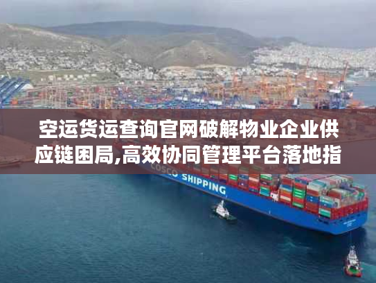 空运货运查询官网破解物业企业供应链困局,高效协同管理平台落地指南