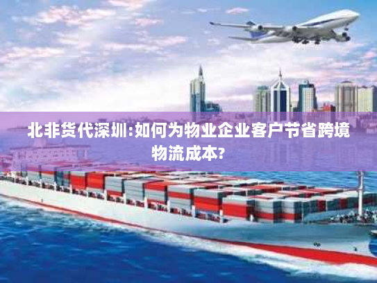 北非货代深圳:如何为物业企业客户节省跨境物流成本?