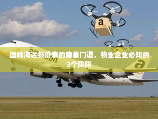 国际海运报价表的隐藏门道，物业企业必知的3个陷阱