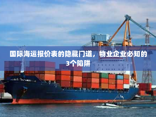 国际海运报价表的隐藏门道，物业企业必知的3个陷阱