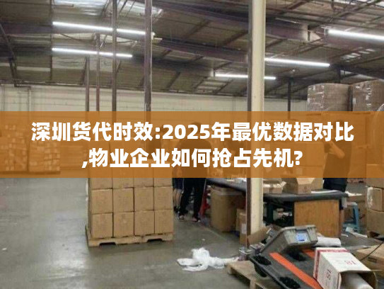 深圳货代时效:2025年最优数据对比,物业企业如何抢占先机?