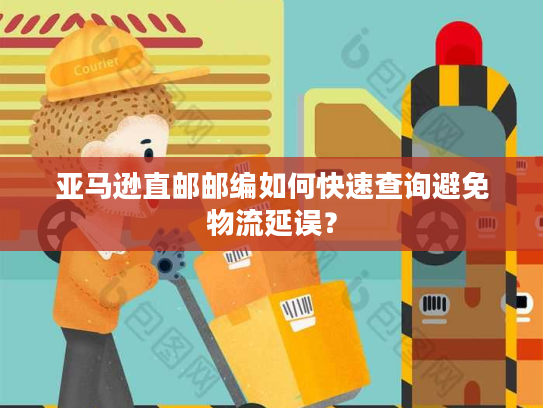 亚马逊直邮邮编如何快速查询避免物流延误？