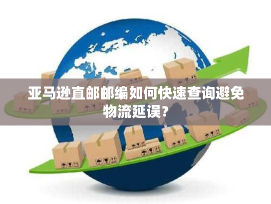 亚马逊直邮邮编如何快速查询避免物流延误？